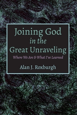 Joining God in the Great Unraveling by Roxburgh, Alan J.