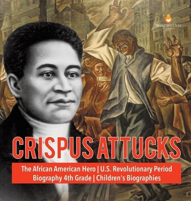Crispus Attucks - The African American Hero - U.S. Revolutionary Period - Biography 4th Grade - Children's Biographies by Dissected Lives