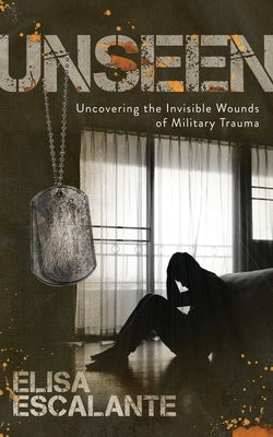 Unseen: Uncovering the Invisible Wounds of Military Trauma by Escalante, Elisa
