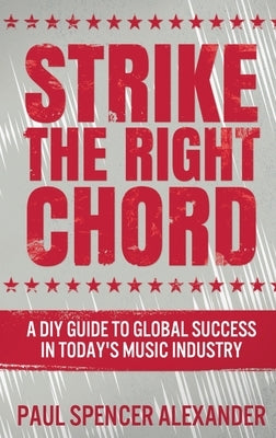 Strike The Right Chord: A DIY Guide to Global Success in Today's Music Industry by Alexander, Paul Spencer