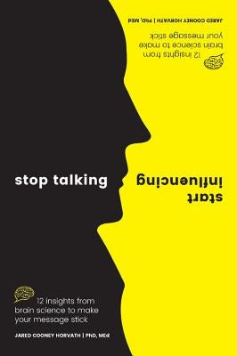 Stop Talking, Start Influencing: 12 Insights from Brain Science to Make Your Message Stick by Horvath Phd Med, Jared Cooney