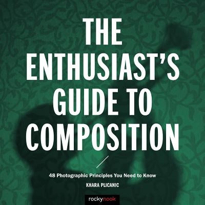 The Enthusiast's Guide to Composition: 48 Photographic Principles You Need to Know by Plicanic, Khara