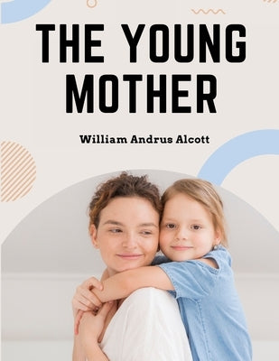 The Young Mother: Management of Children in Regard to Health - Parenting Book by William Andrus Alcott