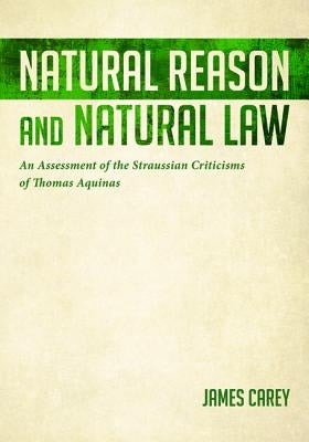Natural Reason and Natural Law: An Assessment of the Straussian Criticisms of Thomas Aquinas by Carey, James