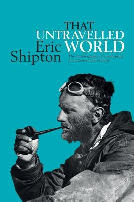 That Untravelled World: The autobiography of a pioneering mountaineer and explorer by Shipton, Eric