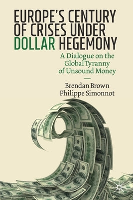 Europe's Century of Crises Under Dollar Hegemony: A Dialogue on the Global Tyranny of Unsound Money by Brown, Brendan