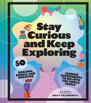 Stay Curious and Keep Exploring: 50 Amazing, Bubbly, and Colorful Science Experiments to Do with the Whole Family by Calandrelli, Emily