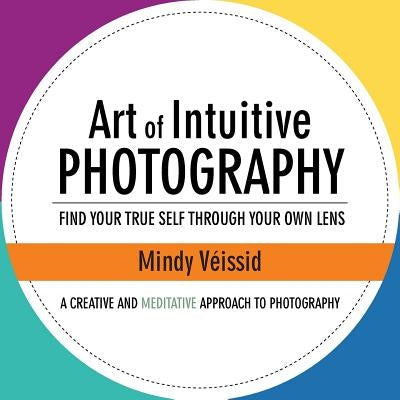 Art of Intuitive Photography: Find your true self through your own lens by Veissid, Mindy