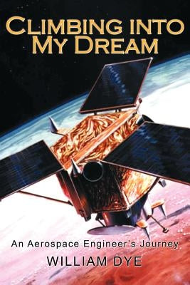 Climbing Into My Dream: An Aerospace Engineer's Journey by Dye, William