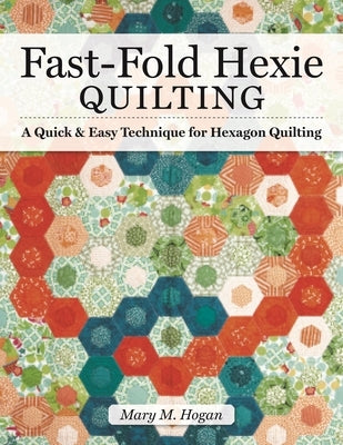 Fast-Fold Hexie Quilting: A Quick & Easy Technique for Hexagon Quilting by Hogan, Mary M.