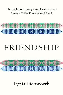 Friendship: The Evolution, Biology, and Extraordinary Power of Life's Fundamental Bond by Denworth, Lydia