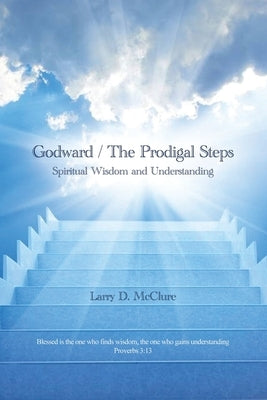 Godward / The Prodigal Steps: Spiritual Wisdom and Understanding Blessed is the one who finds wisdom, and the one who gets understanding Proverbs 3: by McClure, Larry D.