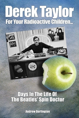 Derek Taylor: For Your Radioactive Children: Days in the Life of the Beatles' Spin Doctor by Darlington, Andrew