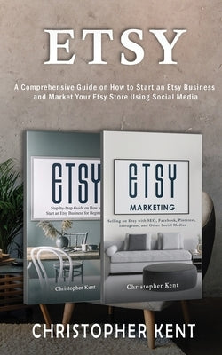 Etsy: A Comprehensive Guide on How to Start an Etsy Business and Market Your Etsy Store for Beginners: A Comprehensive Guide by Kent, Christopher