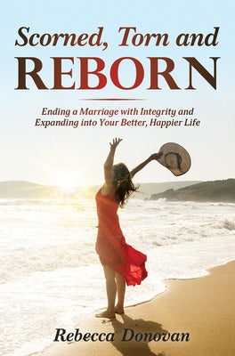 Scorned, Torn & Reborn: Ending a Marriage with Integrity and Expanding Into Your Better, Happier Life by Donovan MS Donovan, Rebecca