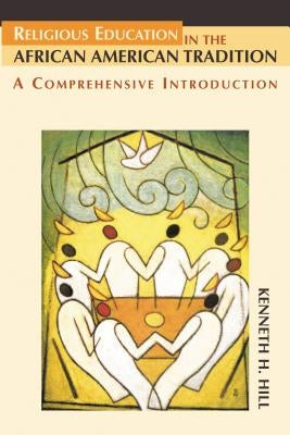 Religious Education in the African American Tradition: A Comprehensive Introduction by Hill, Kenneth