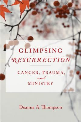 Glimpsing Resurrection: Cancer, Trauma, and Ministry by Thompson, Deanna