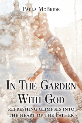 In The Garden With God: refreshing glimpses into the heart of the Father by McBride, Paula