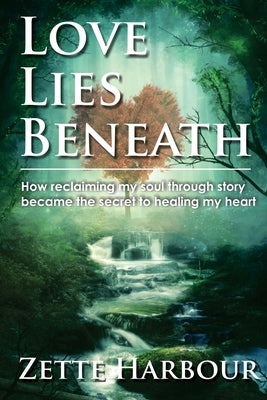 Love Lies Beneath: How reclaiming my Soul through Story became the secret to healing my Heart by Harbour, Zette