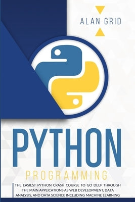 Python Programming: The Easiest Python Crash Course to Go Deep Through the Main Applications as Web Development, Data Analysis, and Data S by Grid, Alan