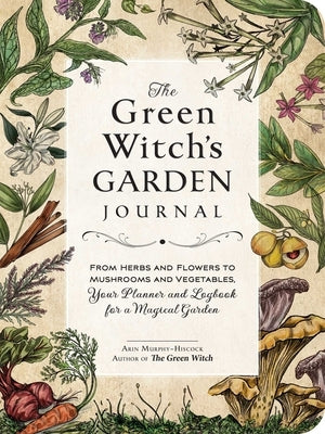 The Green Witch's Garden Journal: From Herbs and Flowers to Mushrooms and Vegetables, Your Planner and Logbook for a Magical Garden by Murphy-Hiscock, Arin