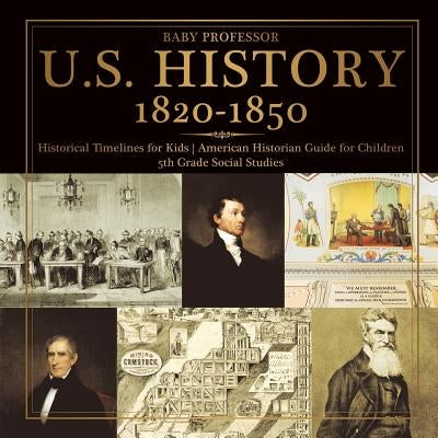 U.S. History 1820-1850 - Historical Timelines for Kids American Historian Guide for Children 5th Grade Social Studies by Baby Professor