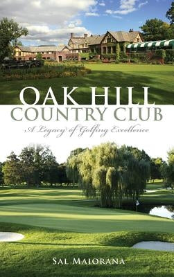 Oak Hill Country Club: A Legacy of Golfing Excellence by Maiorana, Sal