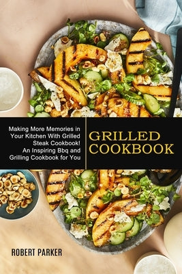 Grilled Cookbook: Making More Memories in Your Kitchen With Grilled Steak Cookbook! (An Inspiring Bbq and Grilling Cookbook for You) by Parker, Robert