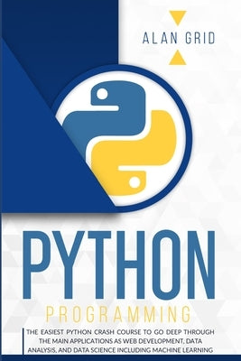 Python Programming: The Easiest Python Crash Course to go Deep Through the Main Application as Web Development, Data Analysis and Data Sci by Grid, Alan
