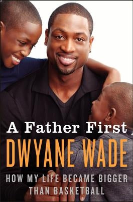 A Father First: How My Life Became Bigger Than Basketball by Wade, Dwyane