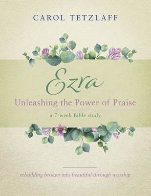 Ezra Unleashing the Power of Praise: A 7-week Bible study by Tetzlaff, Carol