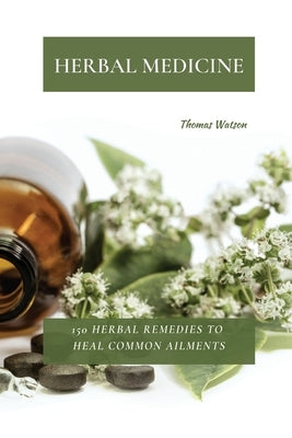 Herbal Medicine: 150 Herbal Remedies to Heal Common Ailments by Watson, Thomas