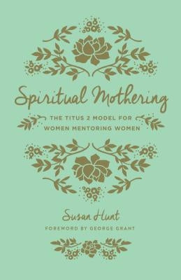 Spiritual Mothering: The Titus 2 Model for Women Mentoring Women by Hunt, Susan