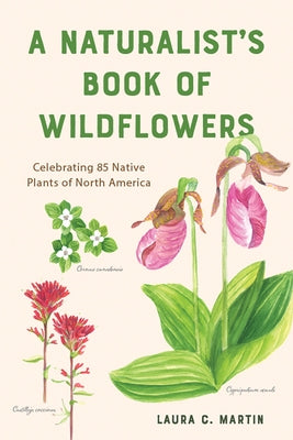 A Naturalist's Book of Wildflowers: Celebrating 85 Native Plants in North America by Martin, Laura