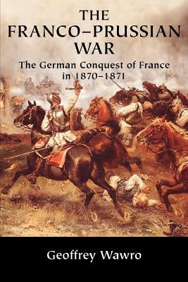 The Franco-Prussian War: The German Conquest of France in 1870 1871 by Wawro, Geoffrey