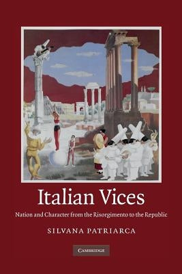 Italian Vices: Nation and Character from the Risorgimento to the Republic by Patriarca, Silvana