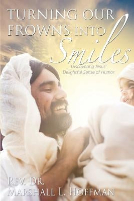 Turning Our Frowns into Smiles: Discovering Jesus' Delightful Sense of Humor by Hoffman, Rev Dr Marshall L.
