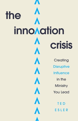 The Innovation Crisis: Creating Disruptive Influence in the Ministry You Lead by Esler, Ted