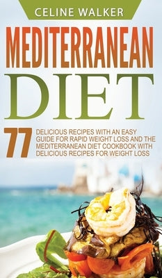 Mediterranean Diet: 77 Delicious Recipes with an Easy Guide for Rapid Weight Loss and The Mediterranean Diet Cookbook with Delicious Recip by Walker, Celine