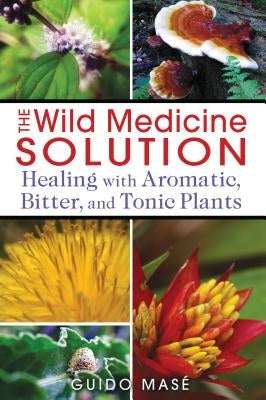 The Wild Medicine Solution: Healing with Aromatic, Bitter, and Tonic Plants by Mase, Guido