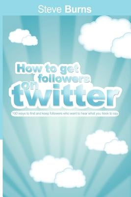 How to Get Followers on Twitter: 100 ways to find and keep followers who want to hear what you have to say. by Burns, Steve