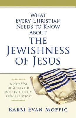 What Every Christian Needs to Know about the Jewishness of Jesus: A New Way of Seeing the Most Influential Rabbi in History by Moffic, Rabbi Evan