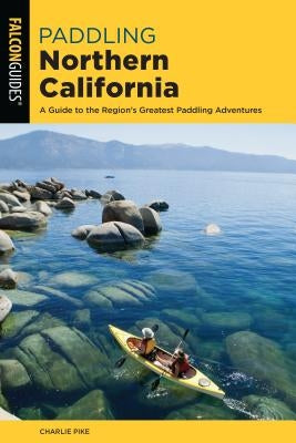 Paddling Northern California: A Guide to the Region's Greatest Paddling Adventures by Pike, Charles