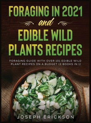 Foraging in 2021 AND Edible Wild Plants Recipes: Foraging Guide With Over 101 Edible Wild Plant Recipes On A Budget (2 Books In 1) by Erickson, Joseph