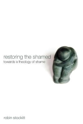 Restoring the Shamed: Towards a Theology of Shame by Stockitt, Robin