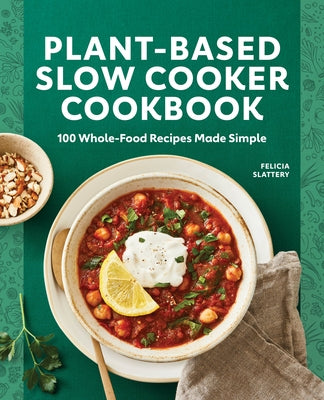 Plant-Based Slow Cooker Cookbook: 100 Whole-Food Recipes Made Simple by Slattery, Felicia