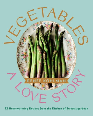 Vegetables: A Love Story: 92 Heartwarming Recipes from the Kitchen of Sweetsugarbean by Kohlman, Ren&#233;e