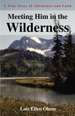 Meeting Him in the Wilderness: A True Story of Adventure and Faith by Olson, Lois E.
