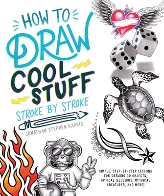 How to Draw Cool Stuff Stroke-By-Stroke: Simple, Step-By-Step Lessons for Drawing 3D Objects, Optical Illusions, Mythical by Stephen Harris, Jonathan