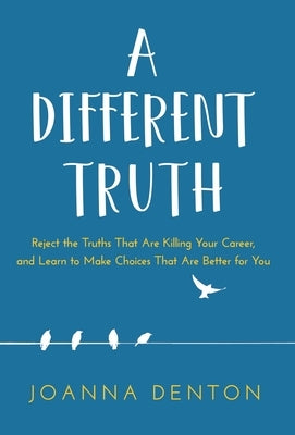 A Different Truth: Reject the Truths That Are Killing Your Career, and Learn to Make Choices That Are Better for You by Denton, Joanna